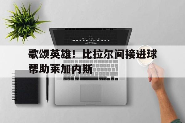 歌颂英雄！比拉尔间接进球帮助莱加内斯的简单介绍