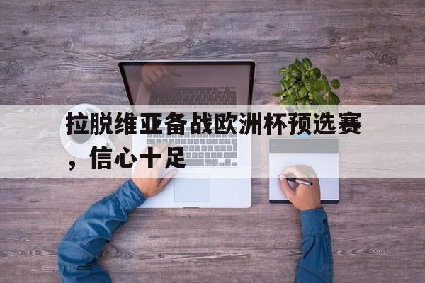 关于拉脱维亚备战欧洲杯预选赛，信心十足的信息