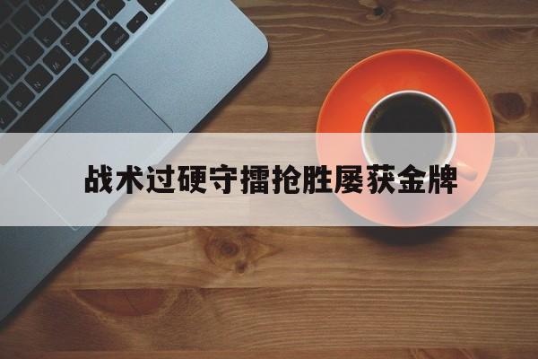 关于战术过硬守擂抢胜屡获金牌的信息
