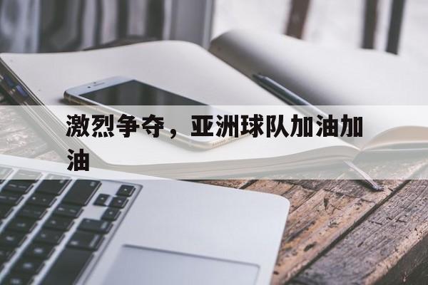 关于激烈争夺，亚洲球队加油加油的信息
