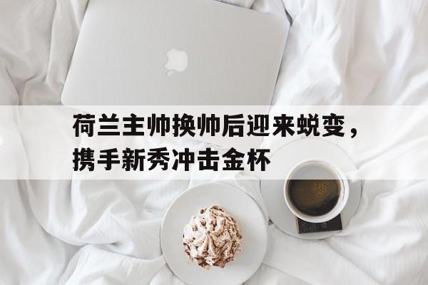 荷兰主帅换帅后迎来蜕变，携手新秀冲击金杯的简单介绍