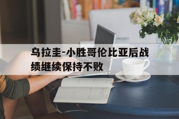 包含乌拉圭-小胜哥伦比亚后战绩继续保持不败的词条