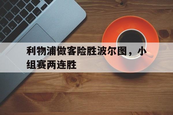 关于利物浦做客险胜波尔图，小组赛两连胜的信息