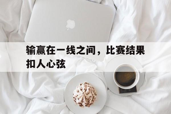 输赢在一线之间，比赛结果扣人心弦