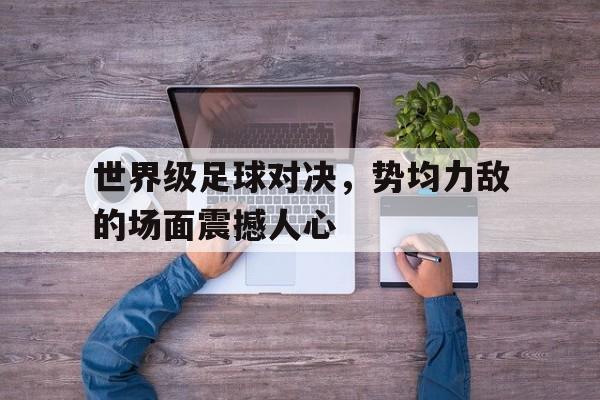 关于世界级足球对决，势均力敌的场面震撼人心的信息