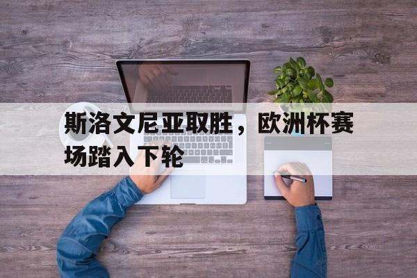 包含斯洛文尼亚取胜，欧洲杯赛场踏入下轮的词条