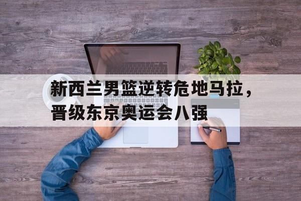 新西兰男篮逆转危地马拉，晋级东京奥运会八强的简单介绍