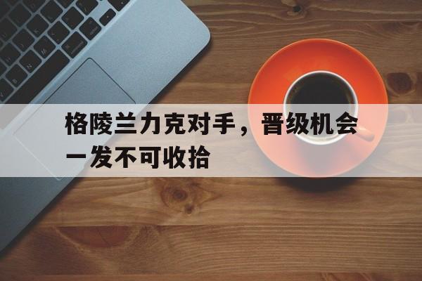 格陵兰力克对手，晋级机会一发不可收拾的简单介绍