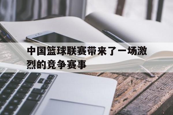 中国篮球联赛带来了一场激烈的竞争赛事