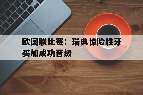 欧国联比赛：瑞典惊险胜牙买加成功晋级的简单介绍