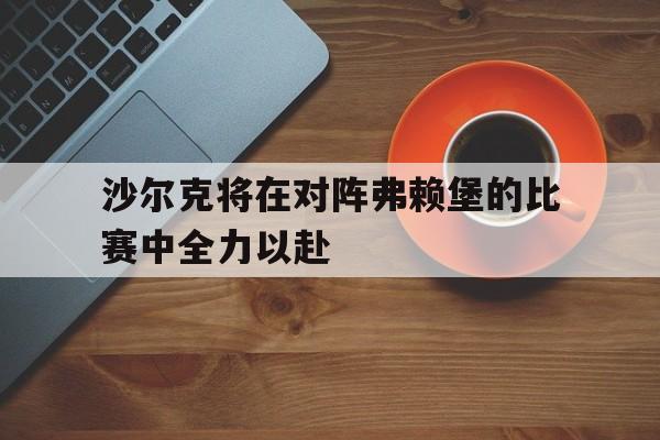 沙尔克将在对阵弗赖堡的比赛中全力以赴