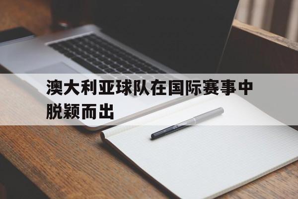 澳大利亚球队在国际赛事中脱颖而出