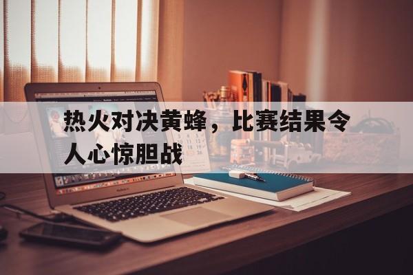 关于热火对决黄蜂，比赛结果令人心惊胆战的信息