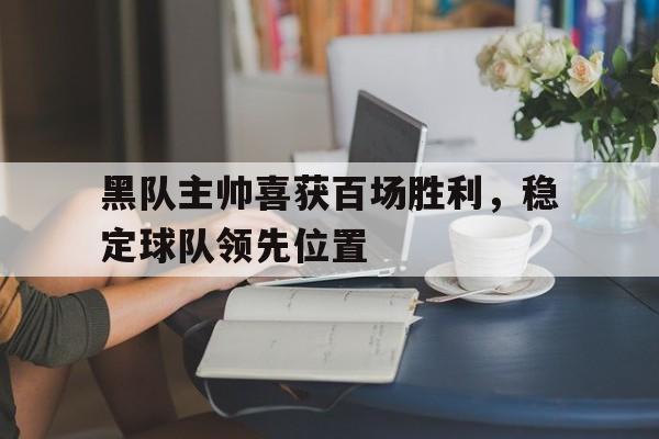 包含黑队主帅喜获百场胜利，稳定球队领先位置的词条