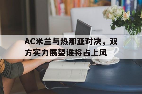 关于AC米兰与热那亚对决，双方实力展望谁将占上风的信息
