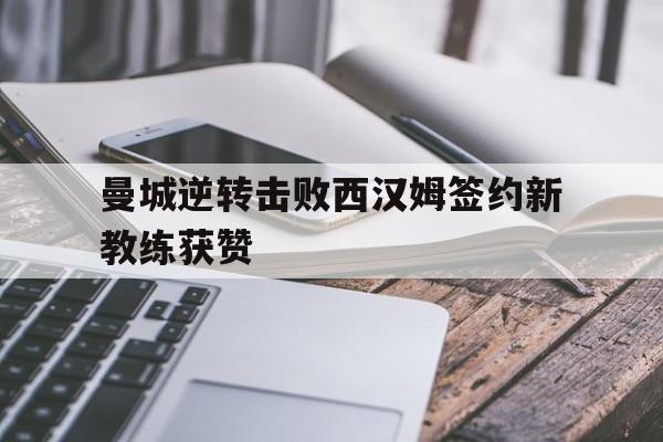关于曼城逆转击败西汉姆签约新教练获赞的信息