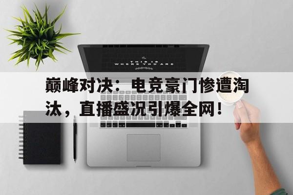 巅峰对决：电竞豪门惨遭淘汰，直播盛况引爆全网！