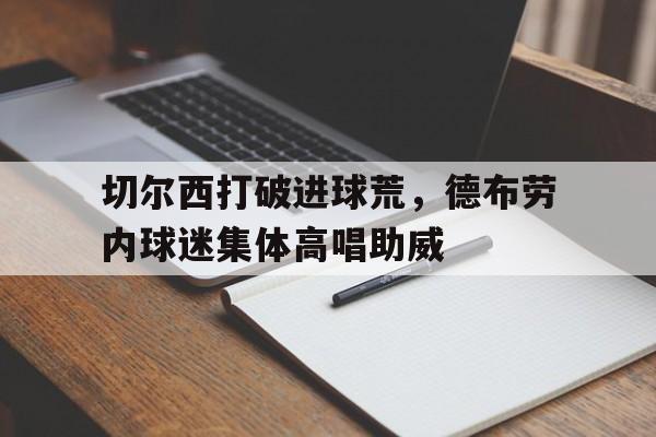 切尔西打破进球荒，德布劳内球迷集体高唱助威