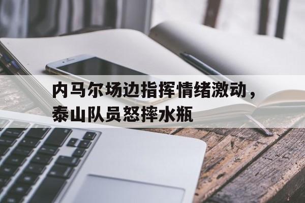 内马尔场边指挥情绪激动，泰山队员怒摔水瓶