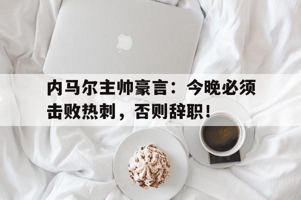 内马尔主帅豪言：今晚必须击败热刺，否则辞职！