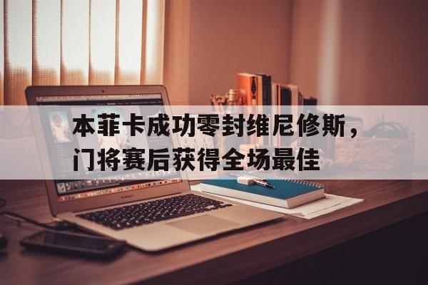 本菲卡成功零封维尼修斯，门将赛后获得全场最佳