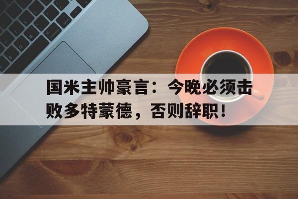 国米主帅豪言：今晚必须击败多特蒙德，否则辞职！
