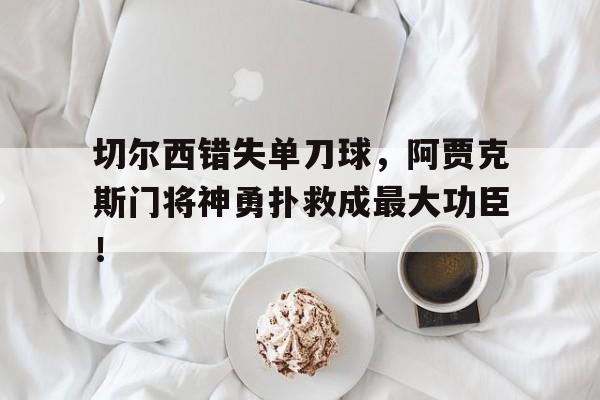 切尔西错失单刀球，阿贾克斯门将神勇扑救成最大功臣！切尔西44阿贾克斯