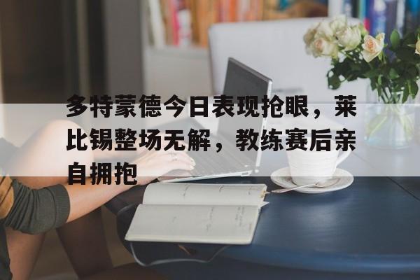 多特蒙德今日表现抢眼，莱比锡整场无解，教练赛后亲自拥抱